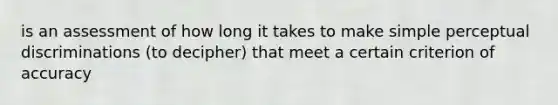 is an assessment of how long it takes to make simple perceptual discriminations (to decipher) that meet a certain criterion of accuracy