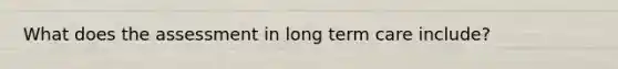 What does the assessment in long term care include?