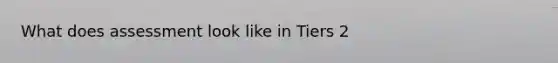 What does assessment look like in Tiers 2