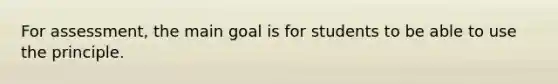 For assessment, the main goal is for students to be able to use the principle.