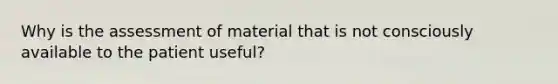 Why is the assessment of material that is not consciously available to the patient useful?