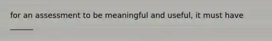 for an assessment to be meaningful and useful, it must have ______