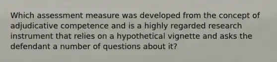 Which assessment measure was developed from the concept of adjudicative competence and is a highly regarded research instrument that relies on a hypothetical vignette and asks the defendant a number of questions about it?