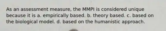 As an assessment measure, the MMPI is considered unique because it is a. empirically based. b. theory based. c. based on the biological model. d. based on the humanistic approach.