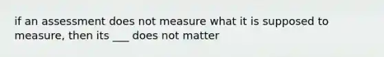 if an assessment does not measure what it is supposed to measure, then its ___ does not matter