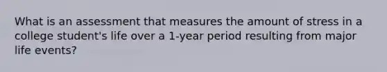 What is an assessment that measures the amount of stress in a college student's life over a 1-year period resulting from major life events?