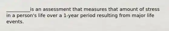 __________is an assessment that measures that amount of stress in a person's life over a 1-year period resulting from major life events.