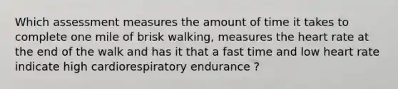 Which assessment measures the amount of time it takes to complete one mile of brisk walking, measures the heart rate at the end of the walk and has it that a fast time and low heart rate indicate high cardiorespiratory endurance ?