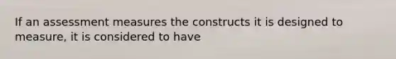 If an assessment measures the constructs it is designed to measure, it is considered to have