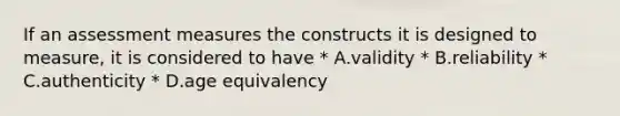 If an assessment measures the constructs it is designed to measure, it is considered to have * A.validity * B.reliability * C.authenticity * D.age equivalency