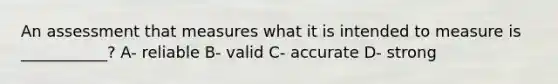 An assessment that measures what it is intended to measure is ___________? A- reliable B- valid C- accurate D- strong