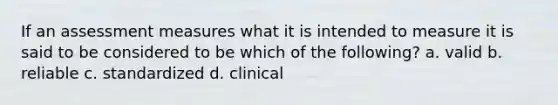 If an assessment measures what it is intended to measure it is said to be considered to be which of the following? a. valid b. reliable c. standardized d. clinical