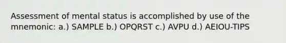 Assessment of mental status is accomplished by use of the mnemonic: a.) SAMPLE b.) OPQRST c.) AVPU d.) AEIOU-TIPS