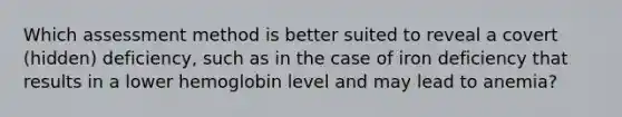 Which assessment method is better suited to reveal a covert (hidden) deficiency, such as in the case of iron deficiency that results in a lower hemoglobin level and may lead to anemia?