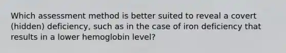 Which assessment method is better suited to reveal a covert (hidden) deficiency, such as in the case of iron deficiency that results in a lower hemoglobin level?