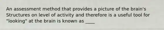 An assessment method that provides a picture of the brain's Structures on level of activity and therefore is a useful tool for "looking" at the brain is known as ____