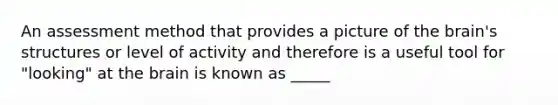 An assessment method that provides a picture of the brain's structures or level of activity and therefore is a useful tool for "looking" at the brain is known as _____