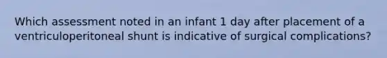 Which assessment noted in an infant 1 day after placement of a ventriculoperitoneal shunt is indicative of surgical complications?