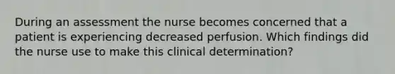 During an assessment the nurse becomes concerned that a patient is experiencing decreased perfusion. Which findings did the nurse use to make this clinical determination?