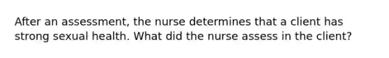 After an assessment, the nurse determines that a client has strong sexual health. What did the nurse assess in the client?