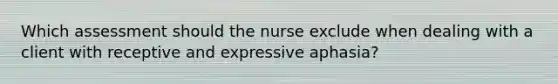 Which assessment should the nurse exclude when dealing with a client with receptive and expressive aphasia?