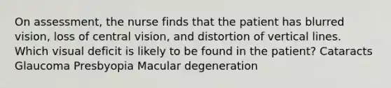 On assessment, the nurse finds that the patient has blurred vision, loss of central vision, and distortion of vertical lines. Which visual deficit is likely to be found in the patient? Cataracts Glaucoma Presbyopia Macular degeneration