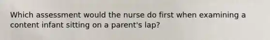 Which assessment would the nurse do first when examining a content infant sitting on a parent's lap?