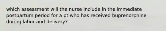 which assessment will the nurse include in the immediate postpartum period for a pt who has received buprenorphine during labor and delivery?