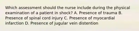 Which assessment should the nurse include during the physical examination of a patient in shock? A. Presence of trauma B. Presence of spinal cord injury C. Presence of myocardial infarction D. Presence of jugular vein distention