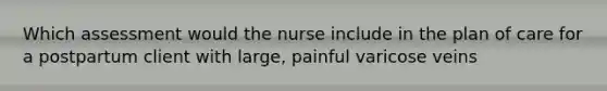 Which assessment would the nurse include in the plan of care for a postpartum client with large, painful varicose veins