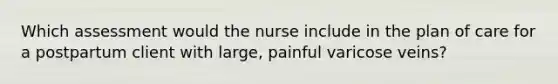 Which assessment would the nurse include in the plan of care for a postpartum client with large, painful varicose veins?