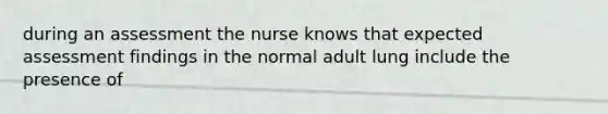 during an assessment the nurse knows that expected assessment findings in the normal adult lung include the presence of