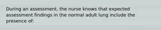 During an assessment, the nurse knows that expected assessment findings in the normal adult lung include the presence of: