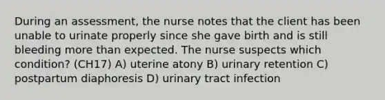 During an assessment, the nurse notes that the client has been unable to urinate properly since she gave birth and is still bleeding more than expected. The nurse suspects which condition? (CH17) A) uterine atony B) urinary retention C) postpartum diaphoresis D) urinary tract infection