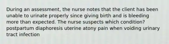 During an assessment, the nurse notes that the client has been unable to urinate properly since giving birth and is bleeding more than expected. The nurse suspects which condition? postpartum diaphoresis uterine atony pain when voiding urinary tract infection