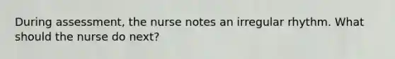 During assessment, the nurse notes an irregular rhythm. What should the nurse do next?