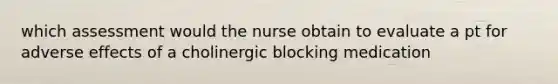 which assessment would the nurse obtain to evaluate a pt for adverse effects of a cholinergic blocking medication