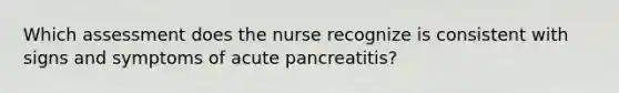 Which assessment does the nurse recognize is consistent with signs and symptoms of acute pancreatitis?