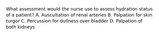 What assessment would the nurse use to assess hydration status of a patient? A. Auscultation of renal arteries B. Palpation for skin turgor C. Percussion for dullness over bladder D. Palpation of both kidneys