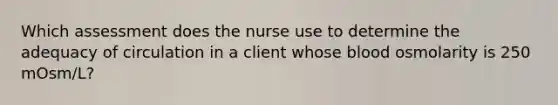 Which assessment does the nurse use to determine the adequacy of circulation in a client whose blood osmolarity is 250 mOsm/L?