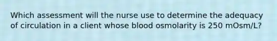 Which assessment will the nurse use to determine the adequacy of circulation in a client whose blood osmolarity is 250 mOsm/L?