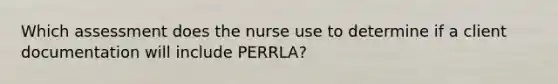 Which assessment does the nurse use to determine if a client documentation will include PERRLA?