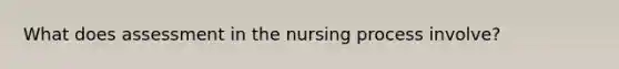 What does assessment in the nursing process involve?