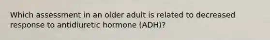 Which assessment in an older adult is related to decreased response to antidiuretic hormone (ADH)?