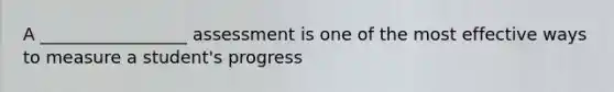 A _________________ assessment is one of the most effective ways to measure a student's progress