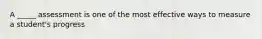 A _____ assessment is one of the most effective ways to measure a student's progress