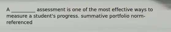 A __________ assessment is one of the most effective ways to measure a student's progress. summative portfolio norm-referenced