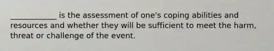 ____________ is the assessment of one's coping abilities and resources and whether they will be sufficient to meet the harm, threat or challenge of the event.