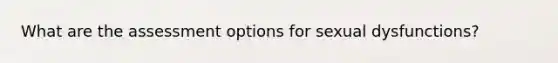 What are the assessment options for sexual dysfunctions?