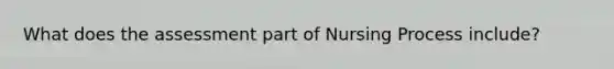 What does the assessment part of Nursing Process include?